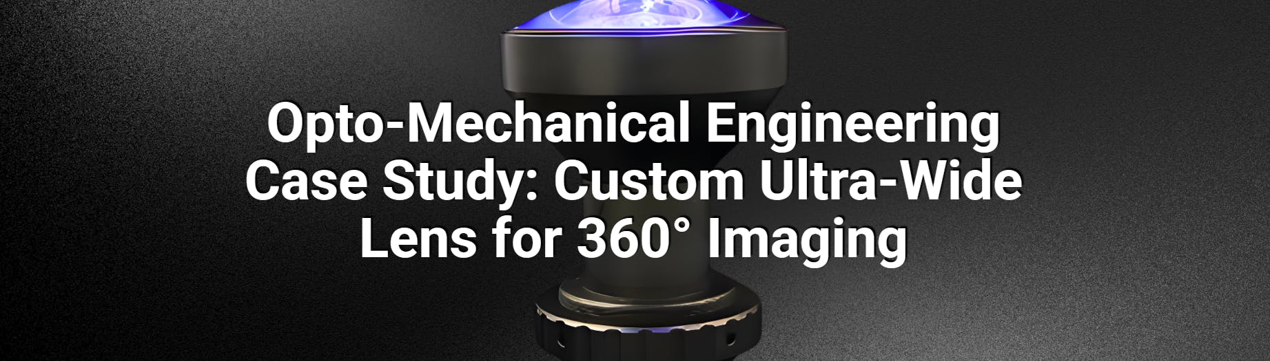 Opto-Mechanical Engineering Case Study: Custom Ultra-Wide Lens for 360&deg; Imaging